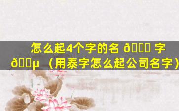 怎么起4个字的名 🐟 字 🐵 （用泰字怎么起公司名字）